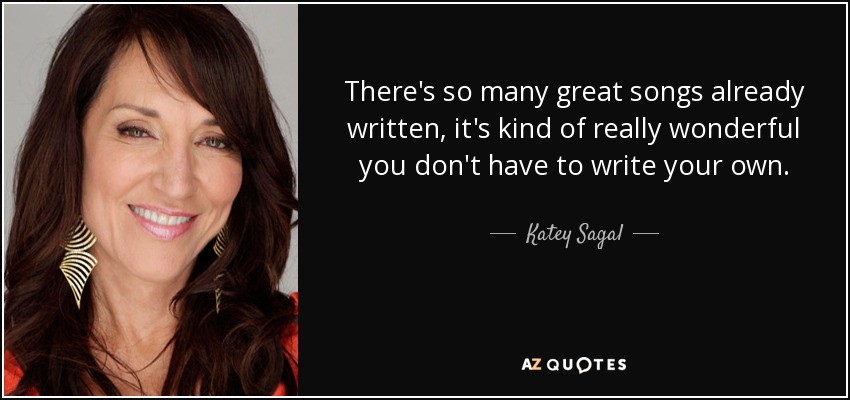 There's so many great songs already written, it's kind of really wonderful you don't have to write your own. - Katey Sagal