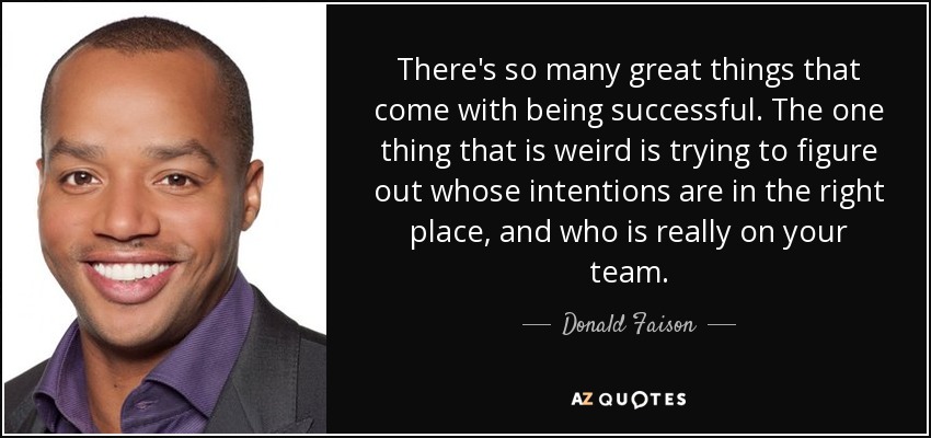 There's so many great things that come with being successful. The one thing that is weird is trying to figure out whose intentions are in the right place, and who is really on your team. - Donald Faison