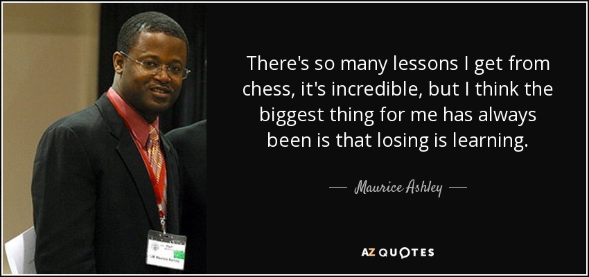 There's so many lessons I get from chess, it's incredible, but I think the biggest thing for me has always been is that losing is learning. - Maurice Ashley