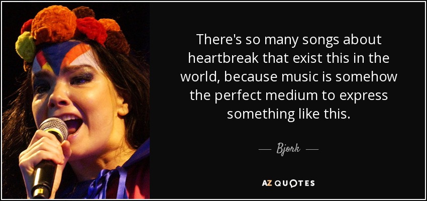 There's so many songs about heartbreak that exist this in the world, because music is somehow the perfect medium to express something like this. - Bjork