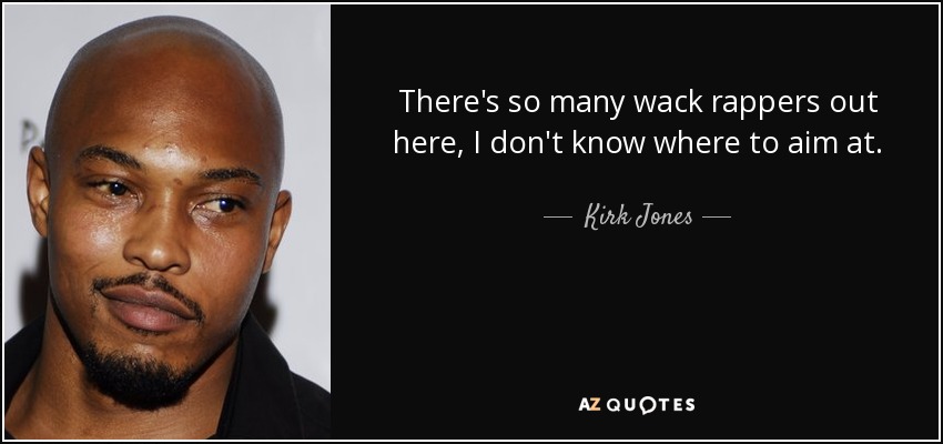 There's so many wack rappers out here, I don't know where to aim at. - Kirk Jones