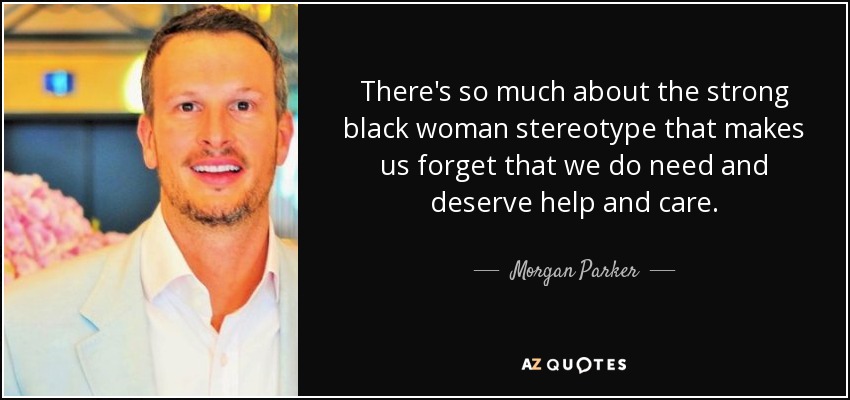 There's so much about the strong black woman stereotype that makes us forget that we do need and deserve help and care. - Morgan Parker