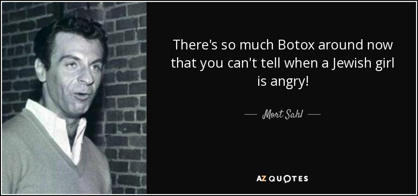 There's so much Botox around now that you can't tell when a Jewish girl is angry! - Mort Sahl