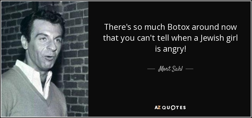 There's so much Botox around now that you can't tell when a Jewish girl is angry! - Mort Sahl