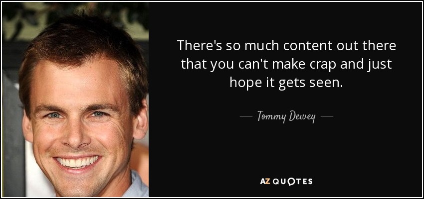 There's so much content out there that you can't make crap and just hope it gets seen. - Tommy Dewey