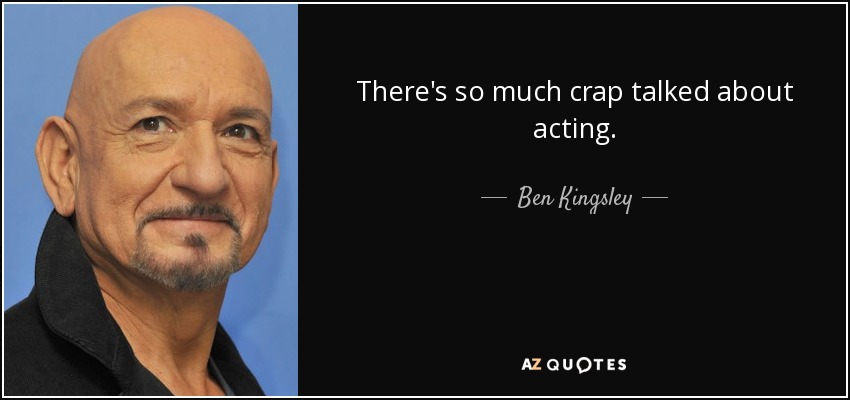 There's so much crap talked about acting. - Ben Kingsley