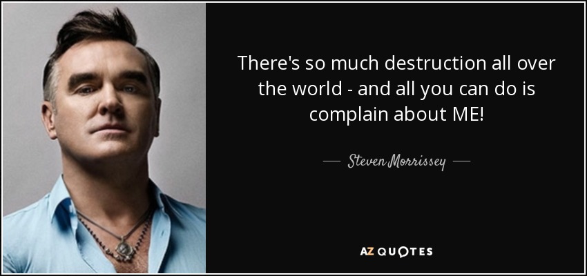 There's so much destruction all over the world - and all you can do is complain about ME! - Steven Morrissey