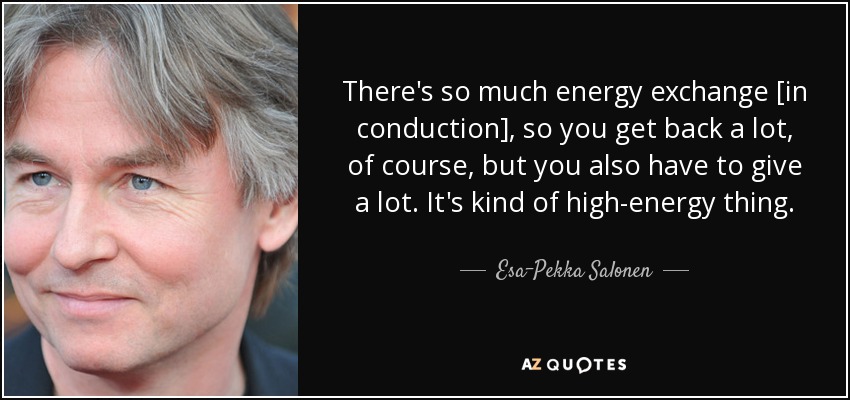 There's so much energy exchange [in conduction], so you get back a lot, of course, but you also have to give a lot. It's kind of high-energy thing. - Esa-Pekka Salonen