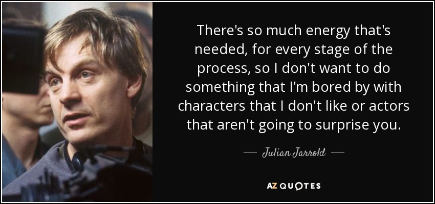 There's so much energy that's needed, for every stage of the process, so I don't want to do something that I'm bored by with characters that I don't like or actors that aren't going to surprise you. - Julian Jarrold