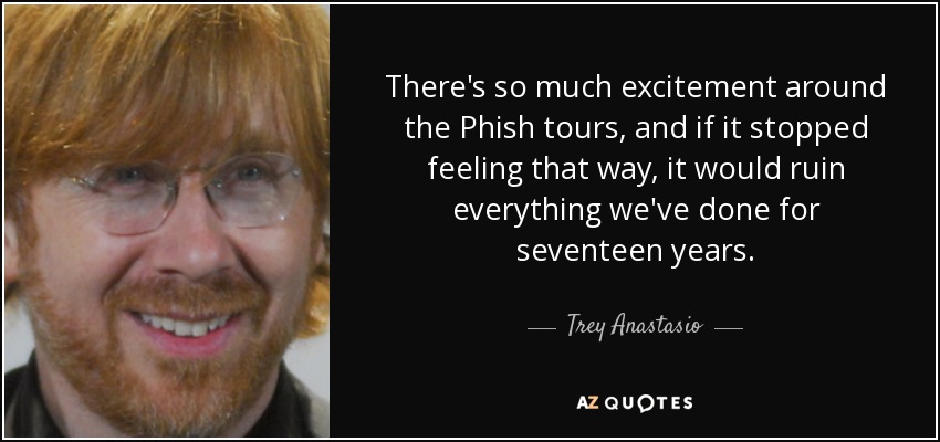 There's so much excitement around the Phish tours, and if it stopped feeling that way, it would ruin everything we've done for seventeen years. - Trey Anastasio