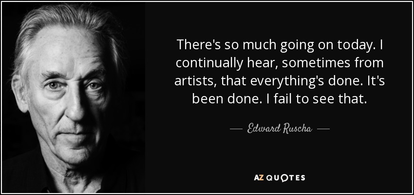 There's so much going on today. I continually hear, sometimes from artists, that everything's done. It's been done. I fail to see that. - Edward Ruscha