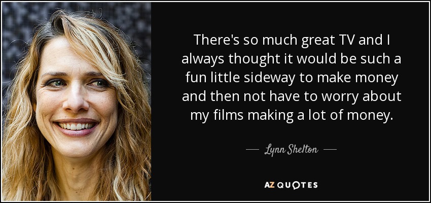 There's so much great TV and I always thought it would be such a fun little sideway to make money and then not have to worry about my films making a lot of money. - Lynn Shelton