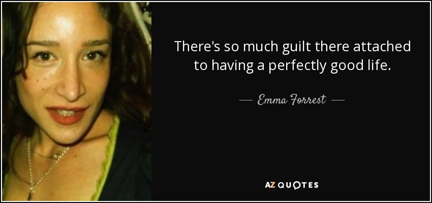 There's so much guilt there attached to having a perfectly good life. - Emma Forrest