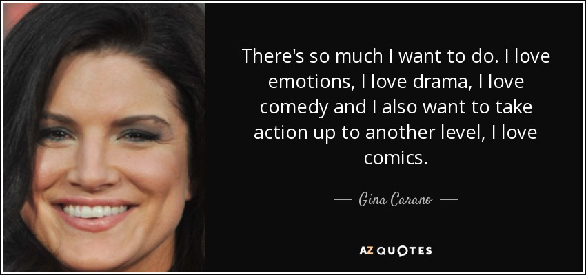There's so much I want to do. I love emotions, I love drama, I love comedy and I also want to take action up to another level, I love comics. - Gina Carano