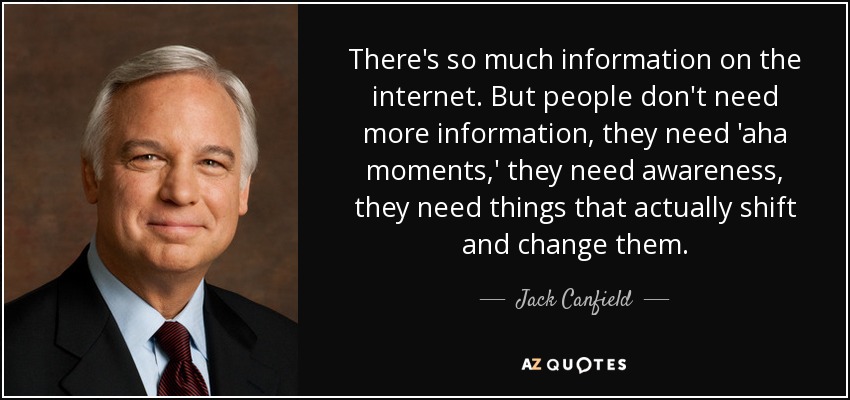 There's so much information on the internet. But people don't need more information, they need 'aha moments,' they need awareness, they need things that actually shift and change them. - Jack Canfield