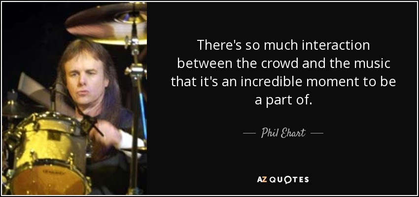There's so much interaction between the crowd and the music that it's an incredible moment to be a part of. - Phil Ehart