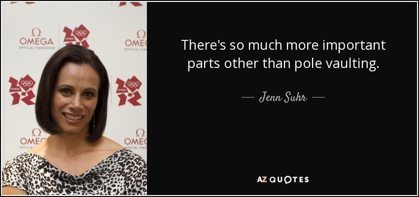 There's so much more important parts other than pole vaulting. - Jenn Suhr