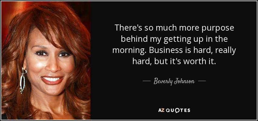 There's so much more purpose behind my getting up in the morning. Business is hard, really hard, but it's worth it. - Beverly Johnson