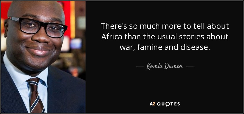 There's so much more to tell about Africa than the usual stories about war, famine and disease. - Komla Dumor