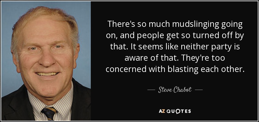 There's so much mudslinging going on, and people get so turned off by that. It seems like neither party is aware of that. They're too concerned with blasting each other. - Steve Chabot