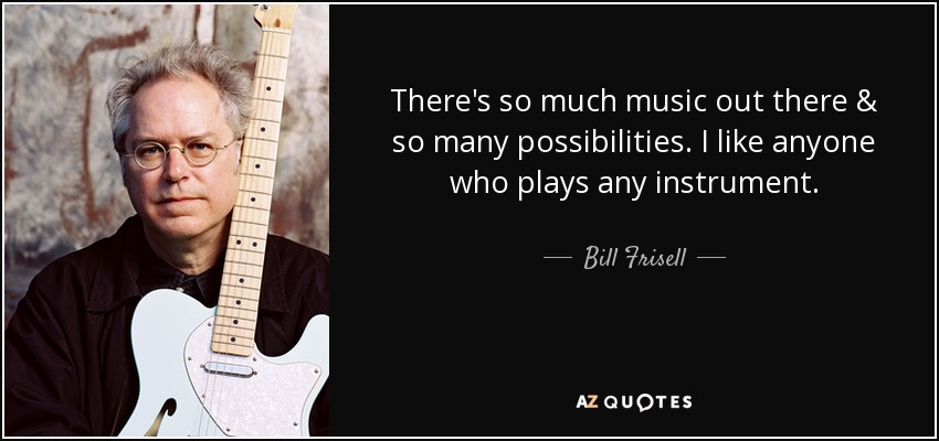 There's so much music out there & so many possibilities. I like anyone who plays any instrument. - Bill Frisell
