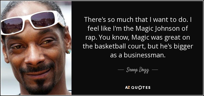 There's so much that I want to do. I feel like I'm the Magic Johnson of rap. You know, Magic was great on the basketball court, but he's bigger as a businessman. - Snoop Dogg