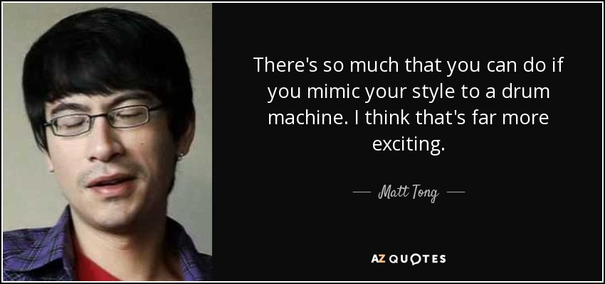 There's so much that you can do if you mimic your style to a drum machine. I think that's far more exciting. - Matt Tong