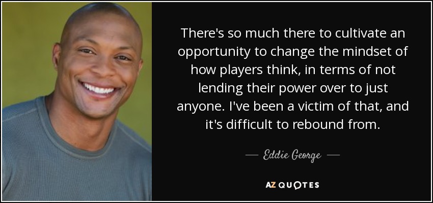 There's so much there to cultivate an opportunity to change the mindset of how players think, in terms of not lending their power over to just anyone. I've been a victim of that, and it's difficult to rebound from. - Eddie George