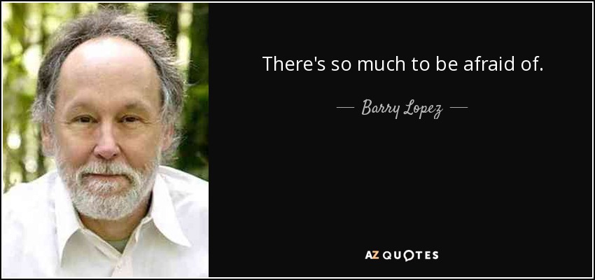 There's so much to be afraid of. - Barry Lopez