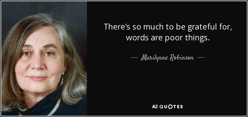 There's so much to be grateful for, words are poor things. - Marilynne Robinson
