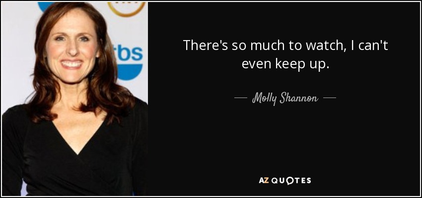 There's so much to watch, I can't even keep up. - Molly Shannon