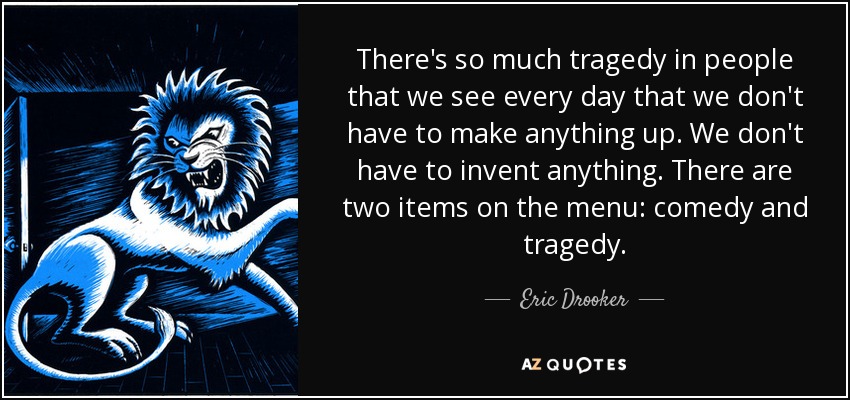 There's so much tragedy in people that we see every day that we don't have to make anything up. We don't have to invent anything. There are two items on the menu: comedy and tragedy. - Eric Drooker