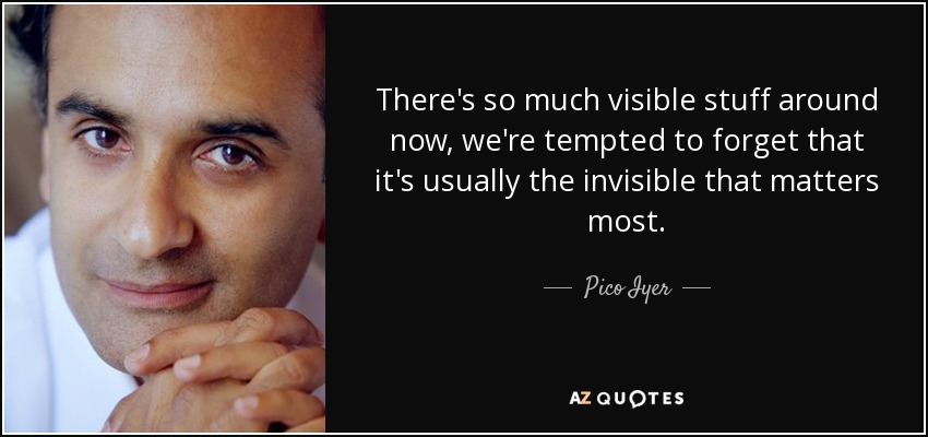 There's so much visible stuff around now, we're tempted to forget that it's usually the invisible that matters most. - Pico Iyer