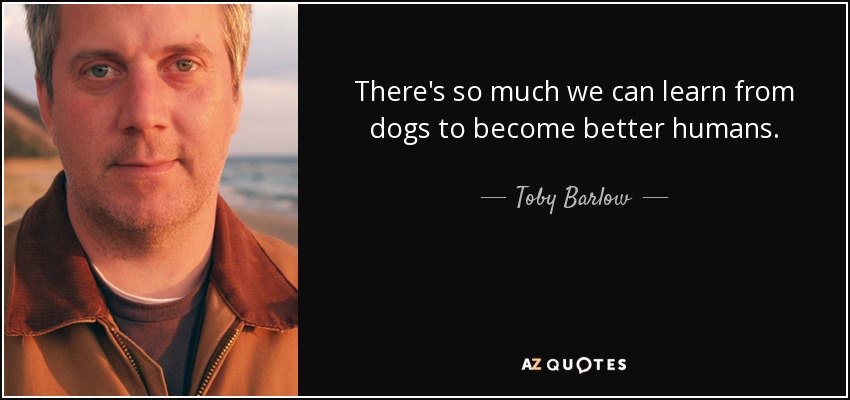 There's so much we can learn from dogs to become better humans. - Toby Barlow