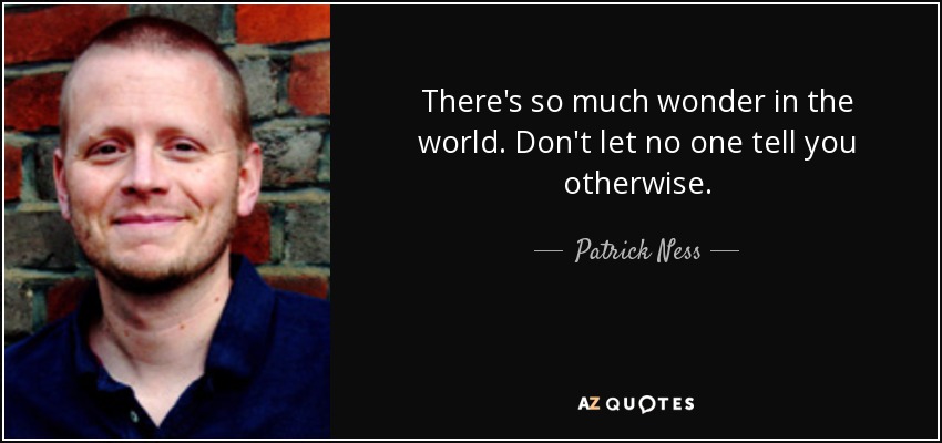 There's so much wonder in the world. Don't let no one tell you otherwise. - Patrick Ness