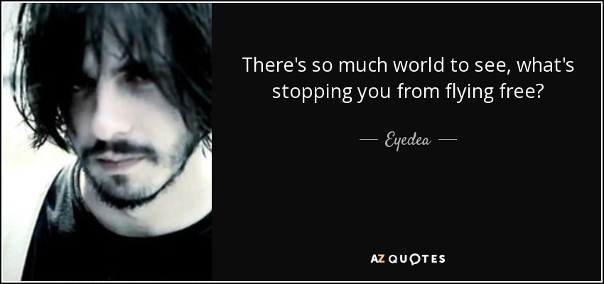 There's so much world to see, what's stopping you from flying free? - Eyedea