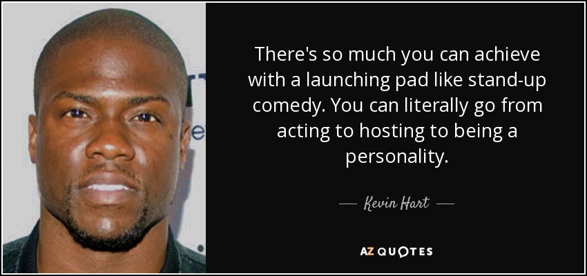 There's so much you can achieve with a launching pad like stand-up comedy. You can literally go from acting to hosting to being a personality. - Kevin Hart