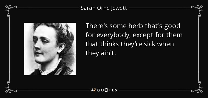 There's some herb that's good for everybody, except for them that thinks they're sick when they ain't. - Sarah Orne Jewett