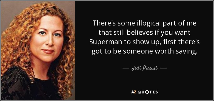 There's some illogical part of me that still believes if you want Superman to show up, first there's got to be someone worth saving. - Jodi Picoult