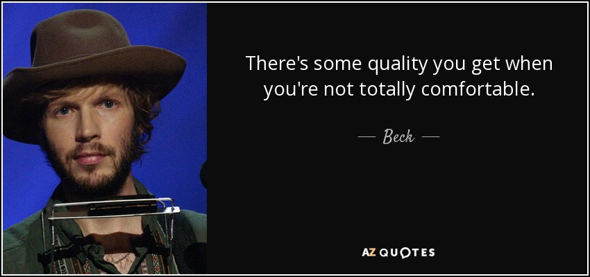 There's some quality you get when you're not totally comfortable. - Beck