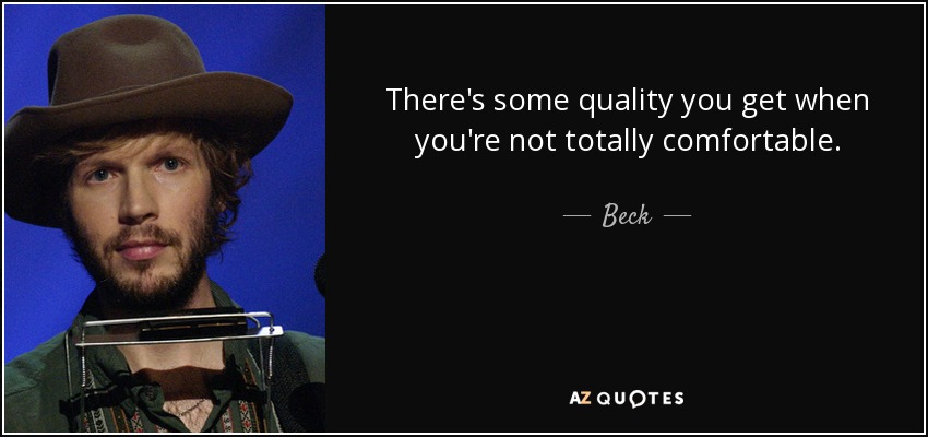 There's some quality you get when you're not totally comfortable. - Beck