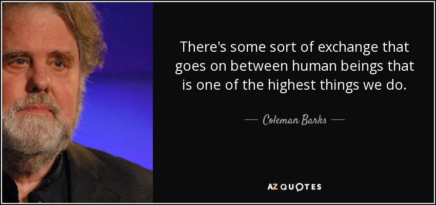 There's some sort of exchange that goes on between human beings that is one of the highest things we do. - Coleman Barks
