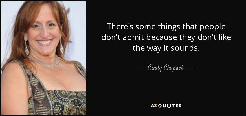 There's some things that people don't admit because they don't like the way it sounds. - Cindy Chupack