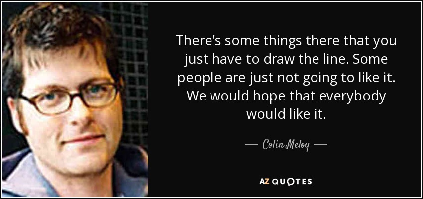 There's some things there that you just have to draw the line. Some people are just not going to like it. We would hope that everybody would like it. - Colin Meloy