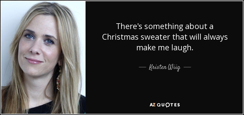 There's something about a Christmas sweater that will always make me laugh. - Kristen Wiig