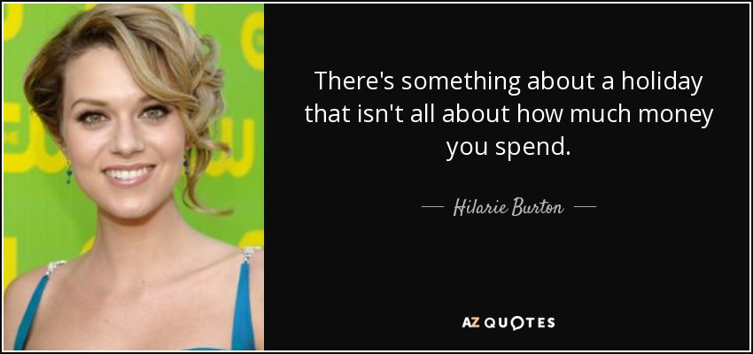 There's something about a holiday that isn't all about how much money you spend. - Hilarie Burton