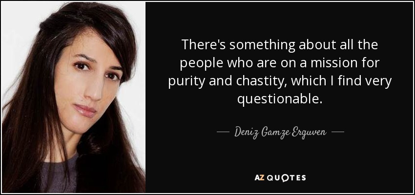 There's something about all the people who are on a mission for purity and chastity, which I find very questionable. - Deniz Gamze Erguven