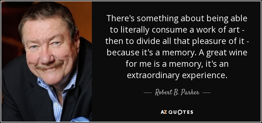 There's something about being able to literally consume a work of art - then to divide all that pleasure of it - because it's a memory. A great wine for me is a memory, it's an extraordinary experience. - Robert B. Parker