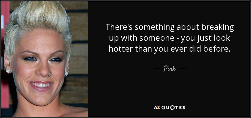 There's something about breaking up with someone - you just look hotter than you ever did before. - Pink
