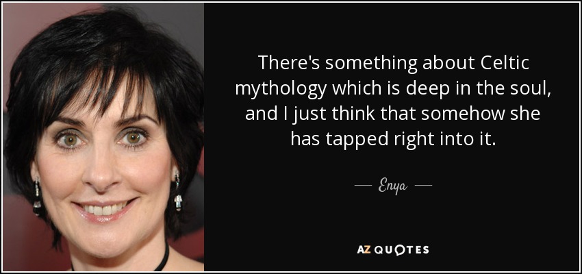 There's something about Celtic mythology which is deep in the soul, and I just think that somehow she has tapped right into it. - Enya